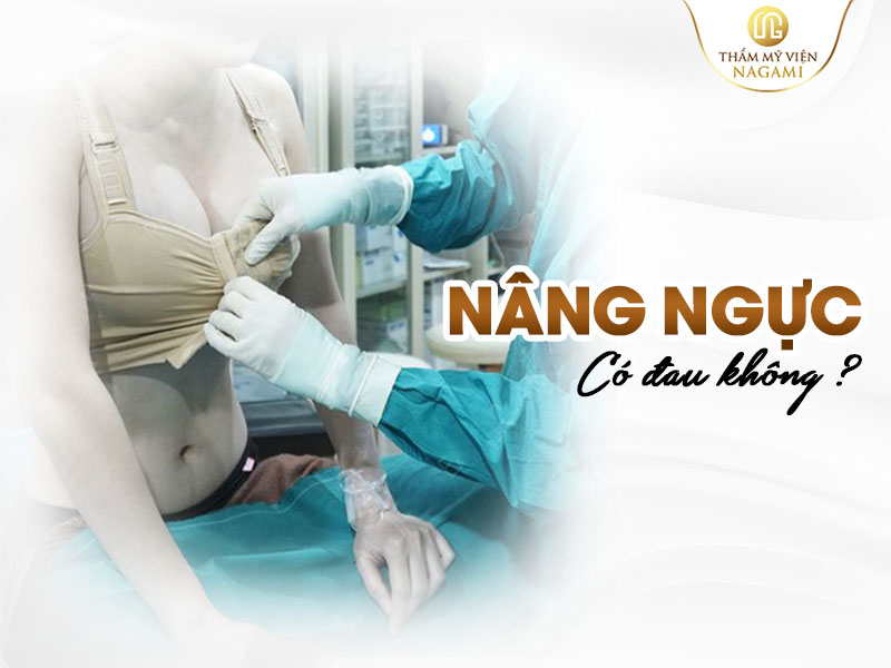 Nâng ngực có đau không? câu hỏi của nhiều chị em hiện nay